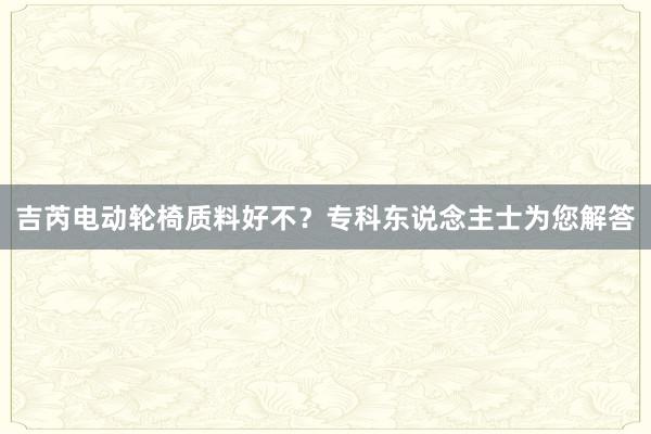 吉芮电动轮椅质料好不？专科东说念主士为您解答