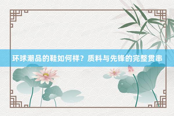 环球潮品的鞋如何样？质料与先锋的完整贯串