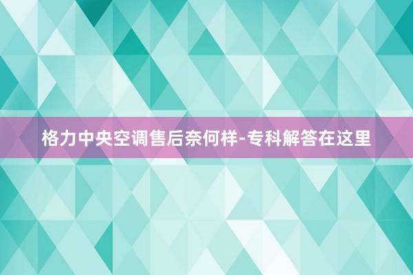 格力中央空调售后奈何样-专科解答在这里