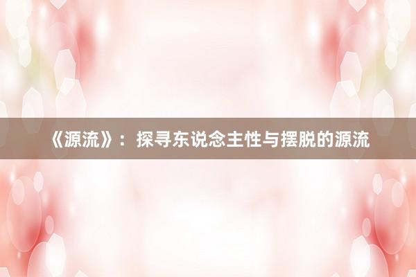 《源流》：探寻东说念主性与摆脱的源流